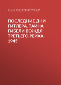 Последние дни Гитлера. Тайна гибели вождя Третьего рейха. 1945