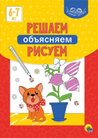 Решаем, объясняем, рисуем. 6-7 лет