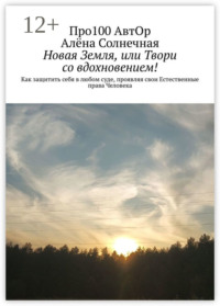 Новая Земля, или Твори со вдохновением! Как защитить себя в любом суде, проявляя свои Естественные права Человека