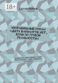 Неправильный роман «Двух вариантов нет, если по грубой реальности». Скажем, есть один вариант у меня. Всё остальное – надо избавиться от ситуации
