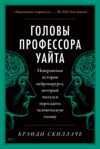 Головы профессора Уайта. Невероятная история нейрохирурга, который пытался пересадить человеческую голову