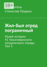 Жил-был отряд пограничный. Музей истории 41 Нахичеванского пограничного отряда. Том 5
