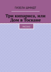 Три кипариса, или Дом в Тоскане. Рассказ