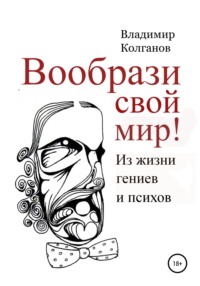 Вообрази свой мир! Из жизни гениев и психов