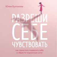 Разреши себе чувствовать. Как перестать подавлять себя и обрести подлинную силу