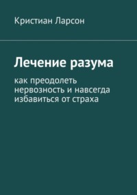 Лечение разума. Как преодолеть нервозность и навсегда избавиться от страха