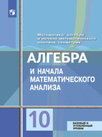 Математика: алгебра и начала математического анализа, геометрия. Алгебра и начала математического анализа 10 класс. Базовый и углублённый уровни