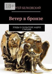 Ветер в бронзе. Этюды о скульпторе Андрее Старцеве