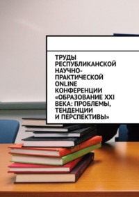 Труды Республиканской научно-практической online-конференции «Образование XXI века: проблемы, тенденции и перспективы»