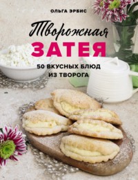 Творожная затея. 50 вкусных блюд из творога