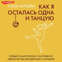 Как я осталась одна и танцую. Первый самоучитель счастливого одиночества для девушек и женщин