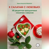 К салатам с любовью! 50 рецептов праздничных салатов и закусок