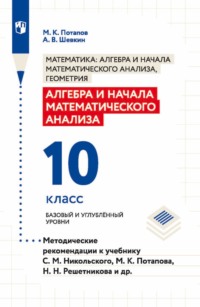 Алгебра и начала математического анализа. 10 класс. Базовый и углублённый уровни. Методические рекомендации к учебнику С. М. Никольского, М. К. Потапова, Н. Н. Решетникова и др.