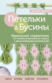 Петельки и бусины. Идеальный справочник по техникам вязания на спицах с декоративными материалами