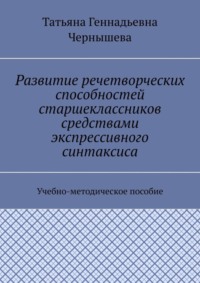 Развитие речетворческих способностей старшеклассников средствами экспрессивного синтаксиса. Учебно-методическое пособие