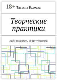 Творческие практики. Идеи для работы от арт-терапевта