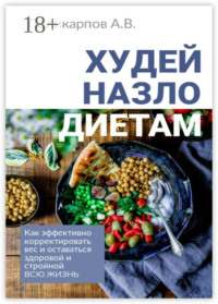 Худей назло диетам. Как эффективно корректировать вес и оставаться здоровой и стройной всю жизнь