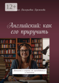 Английский: как его приручить. Тонкости и секреты от преподавателя и психолога