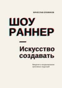 Шоураннер. Искусство создавать. Введение в продюсирование креативных индустрий