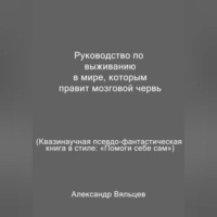 Руководство по выживанию в мире, которым правит мозговой червь. Квазинаучная псевдо-фантастическая книга в стиле: «Помоги себе сам»