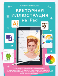 Векторная иллюстрация на iPad. Мастер-классы по рисованию в Adobe Illustrator и Vectornator для начинающих