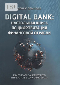 Digital bank: настольная книга по цифровизации финансовой отрасли. Как создать банк будущего и преуспеть в цифровую эпоху