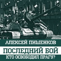 Последний бой. Кто освободил Прагу?