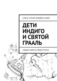 Дети индиго и Святой Грааль. Судьба Мира в твоих руках