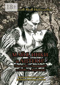 Майя, инки и ацтеки. Пять новелл (преданий) о любви и… Верности. Хотите – верьте, хотите – нет