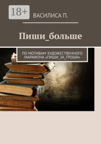 Пиши_больше. По мотивам художественного марафона «Пиши_за_гроши»