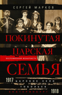 Покинутая царская семья. Царское Село – Тобольск – Екатеринбург. 1917—1918