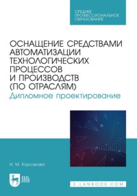 Оснащение средствами автоматизации технологических процессов и производств (по отраслям). Дипломное проектирование. Учебное пособие для СПО