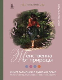 Женственна от природы. Книга гармонии в душе и в доме: стильный декор, вкусная еда и много лесной красоты