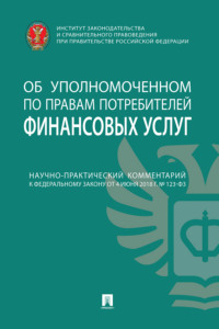 Научно-практический комментарий к Федеральному закону от 4 июня 2018 г. № 123-ФЗ «Об уполномоченном по правам потребителей финансовых услуг»