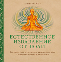 Естественное избавление от боли. Как облегчить и растворить физическую боль с помощью практики медитации