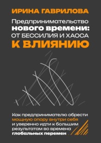 Предпринимательство нового времени: от бессилия и хаоса к влиянию. Как предпринимателю обрести мощную опору внутри себя и уверенно идти к большим результатам во времена глобальных перемен