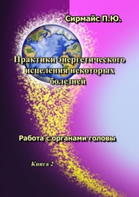 Практики энергетического исцеления некоторых болезней. Книга 2. Работа с органами головы