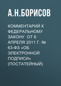 Комментарий к Федеральному закону от 6 апреля 2011 г. № 63-ФЗ «Об электронной подписи» (постатейный)