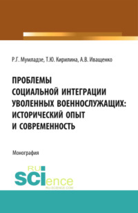 Проблемы социальной интеграции уволенных военнослужащих: исторический опыт и современность. (Адъюнктура, Аспирантура, Бакалавриат, Магистратура, Специалитет). Монография.