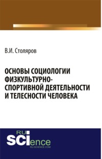 Основы социологии физкультурно-спортивной деятельности и телесности человека. (Аспирантура, Бакалавриат, Магистратура). Монография.