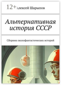 Альтернативная история СССР. Сборник околофантастических историй