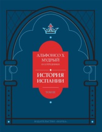 История Испании, которую составил благороднейший король дон Альфонсо, сын благородного короля дона Фернандо и королевы доньи Беатрис. Том 3