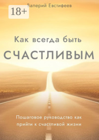 Как всегда быть счастливым. Пошаговое руководство как прийти к счастливой жизни