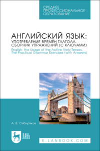 Английский язык: употребление времён глагола. Сборник упражнений (с ключами) / English: the Usage of the Active Verb Tenses. Tye Practical Grammar Exercises (with Answers). Учебное пособие для СПО