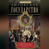 Литовское государство. От возникновения в XIII веке до союза с Польшей и образования Речи Посполитой и краха под напором России в XIX веке