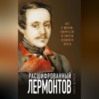 Расшифрованный Лермонтов. Все о жизни, творчестве и смерти великого поэта