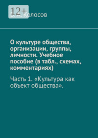 О культуре общества, организации, группы, личности. Учебное пособие (в табл., схемах, комментариях). Часть 1 «Культура как объект общества».