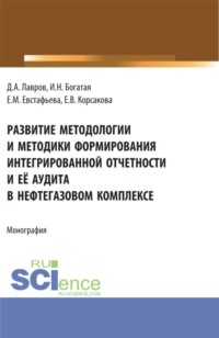Развитие методологии и методики формирования интегрированной отчетности и её аудита в нефтегазовом комплексе. (Аспирантура, Бакалавриат, Магистратура, Специалитет). Монография.