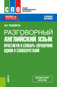 Разговорный английский язык. Практикум и словарь-справочник идиом и словосочетаний. (СПО). Учебное пособие.