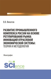 Развитие промышленного комплекса России на основе регулирования рынка инноваций отраслевой экономической системы: Теория и методология. (Аспирантура, Магистратура). Монография.